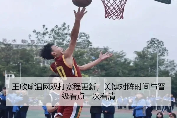 王欣瑜温网双打赛程更新，关键对阵时间与晋级看点一次看清