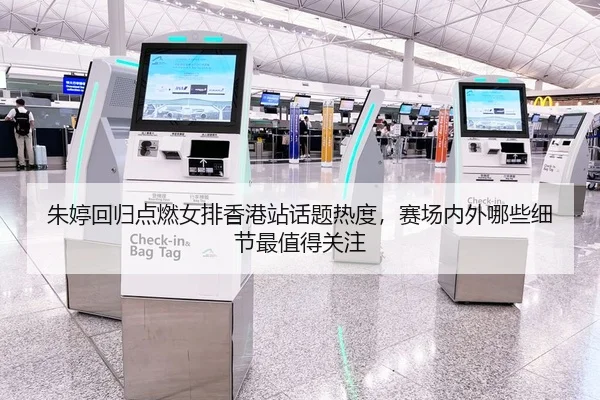 朱婷回归点燃女排香港站话题热度，赛场内外哪些细节最值得关注